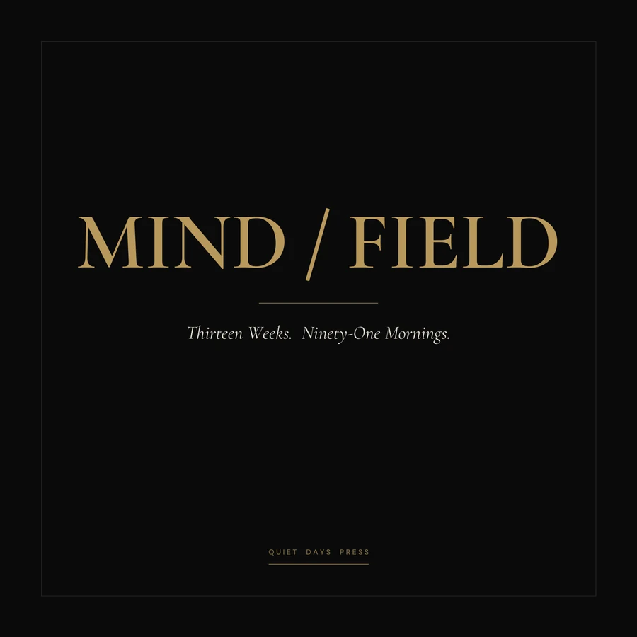 Mind Field paperback cover: brass serif wordmark MIND / FIELD on a deep black square field, with the italic subtitle 'Thirteen Weeks. Ninety-One Mornings.' and the Quiet Days Press imprint mark below.